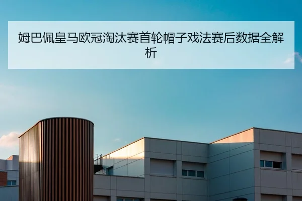 姆巴佩皇马欧冠淘汰赛首轮帽子戏法赛后数据全解析