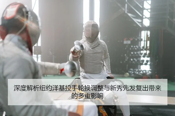 深度解析纽约洋基投手轮换调整与新秀先发复出带来的多重影响